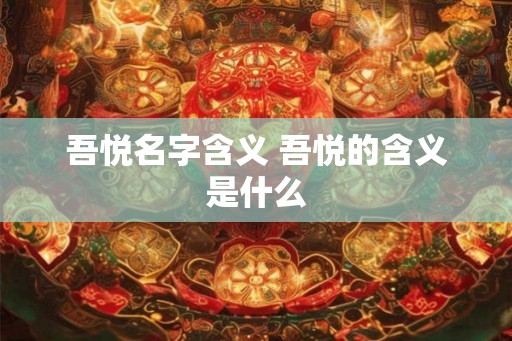 吾悦名字含义 吾悦的含义是什么