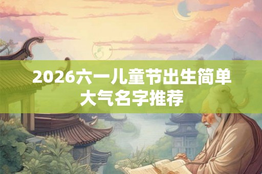 2026六一儿童节出生简单大气名字推荐