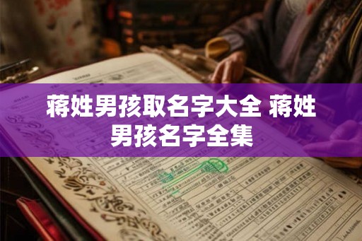 蒋姓男孩取名字大全 蒋姓男孩名字全集 蒋姓男孩取名字大全 蒋姓男孩名字全集