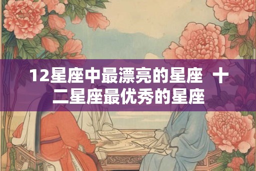 12星座中最漂亮的星座  十二星座最优秀的星座