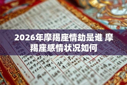 2026年摩羯座情劫是谁 摩羯座感情状况如何 2026年摩羯座情劫是谁 摩羯座感情状况如何