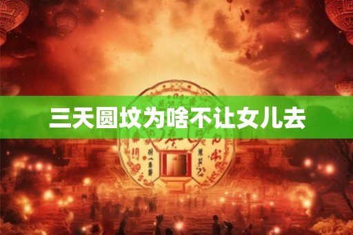 三天圆坟为啥不让女儿去 三天圆坟为啥不让女儿去