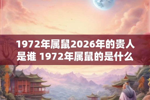 1972年属鼠2026年的贵人是谁 1972年属鼠的是什么命 1972年属鼠2026年的贵人是谁 1972年属鼠的是什么命