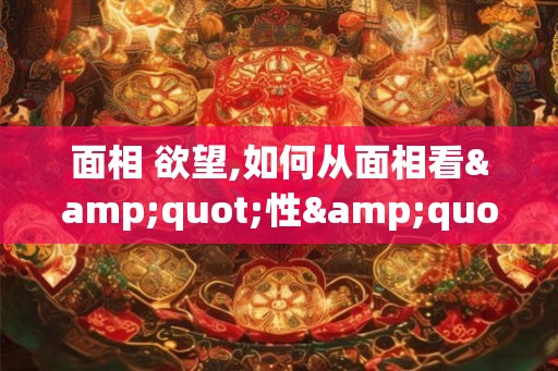 面相 欲望,如何从面相看"性" 面相 欲望,如何从面相看"性"