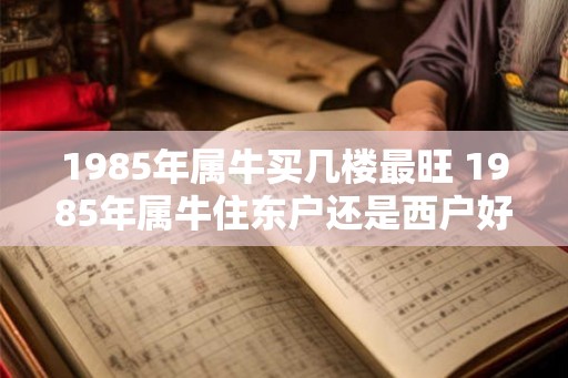 1985年属牛买几楼最旺 1985年属牛住东户还是西户好