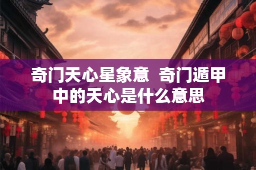 奇门天心星象意  奇门遁甲中的天心是什么意思