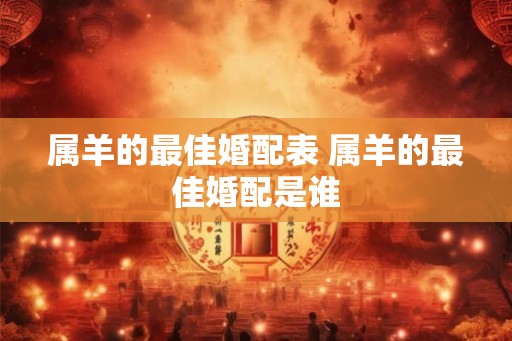 属羊的最佳婚配表 属羊的最佳婚配是谁