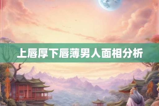 上唇厚下唇薄男人面相分析