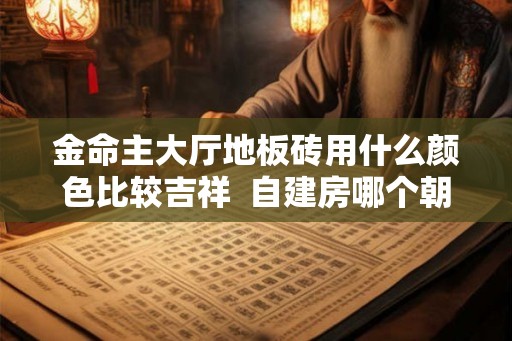 金命主大厅地板砖用什么颜色比较吉祥  自建房哪个朝向好