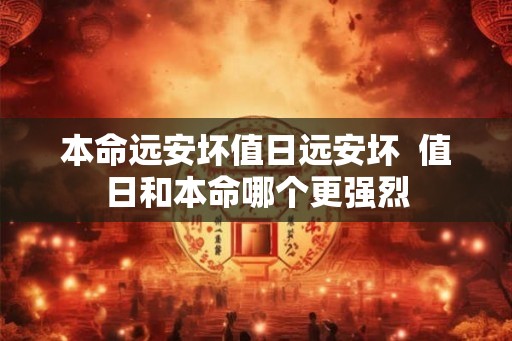 本命远安坏值日远安坏  值日和本命哪个更强烈