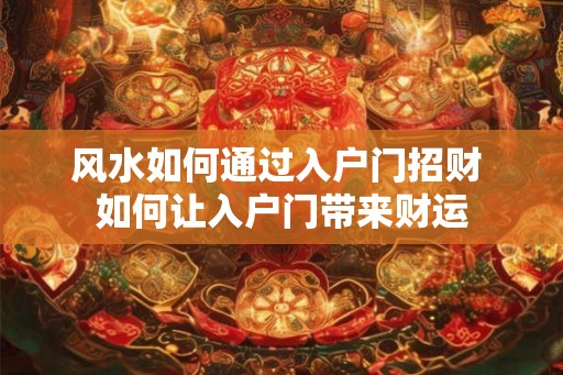 风水如何通过入户门招财 如何让入户门带来财运