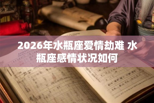 2026年水瓶座爱情劫难 水瓶座感情状况如何