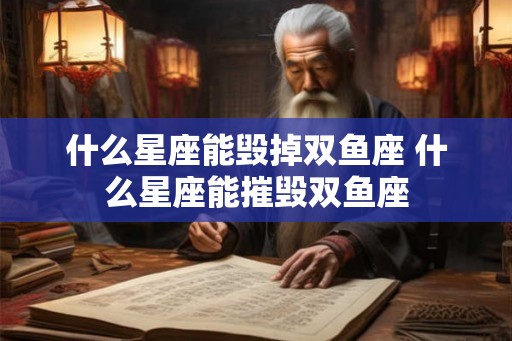 什么星座能毁掉双鱼座 什么星座能摧毁双鱼座