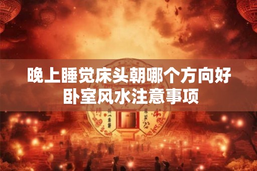 晚上睡觉床头朝哪个方向好 卧室风水注意事项