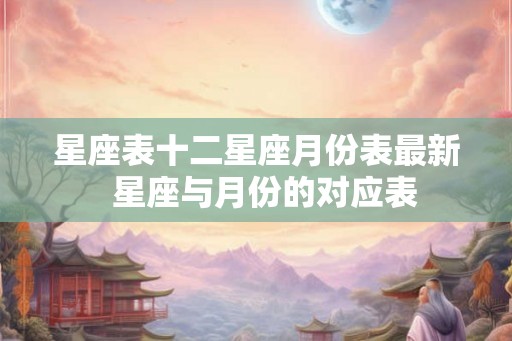 星座表十二星座月份表最新  星座与月份的对应表