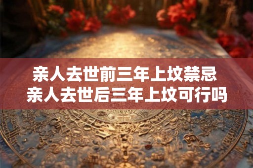 亲人去世前三年上坟禁忌 亲人去世后三年上坟可行吗
