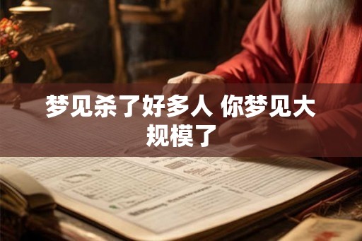 梦见杀了好多人 你梦见大规模了 梦见杀了好多人 你梦见大规模了