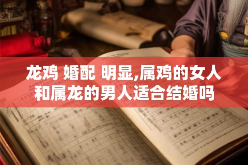 龙鸡 婚配 明显,属鸡的女人和属龙的男人适合结婚吗 龙鸡 婚配 明显,属鸡的女人和属龙的男人适合结婚吗