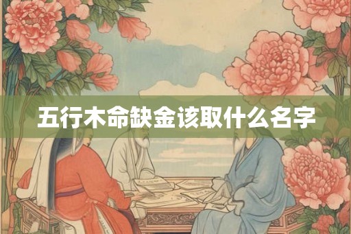 五行木命缺金该取什么名字 五行木命缺金该取什么名字