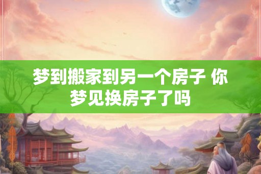 梦到搬家到另一个房子 你梦见换房子了吗