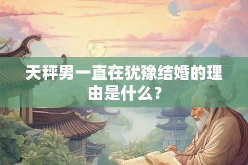 天秤男一直在犹豫结婚的理由是什么？