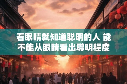 看眼睛就知道聪明的人 能不能从眼睛看出聪明程度