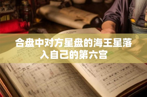 合盘中对方星盘的海王星落入自己的第六宫 合盘中对方星盘的海王星落入自己的第六宫