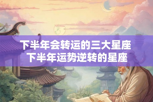 下半年会转运的三大星座 下半年运势逆转的星座