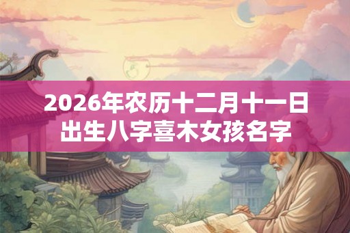 2026年农历十二月十一日出生八字喜木女孩名字 2026年农历十二月十一日出生八字喜木女孩名字