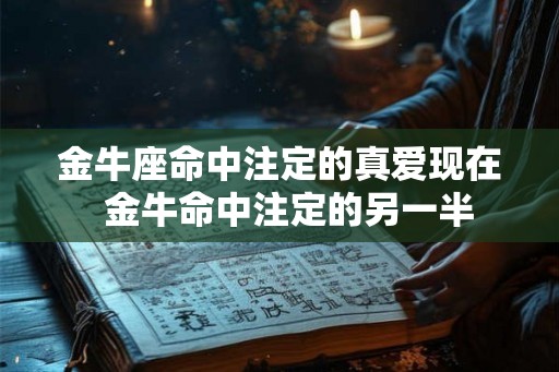 金牛座命中注定的真爱现在 金牛命中注定的另一半 金牛座命中注定的真爱现在 金牛命中注定的另一半