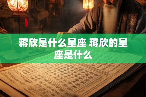 蒋欣是什么星座 蒋欣的星座是什么