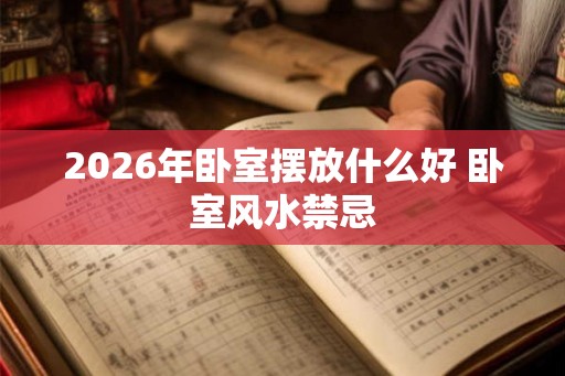 2026年卧室摆放什么好 卧室风水禁忌