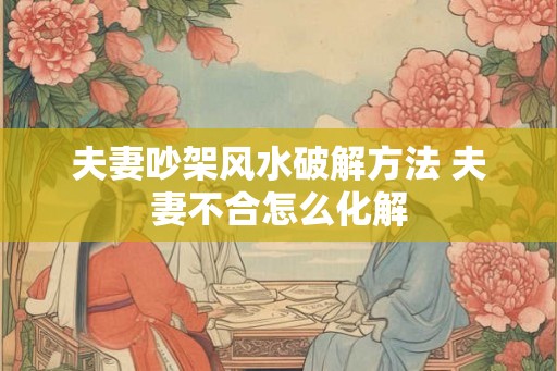 夫妻吵架风水破解方法 夫妻不合怎么化解