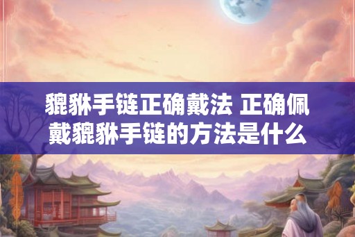 貔貅手链正确戴法 正确佩戴貔貅手链的方法是什么