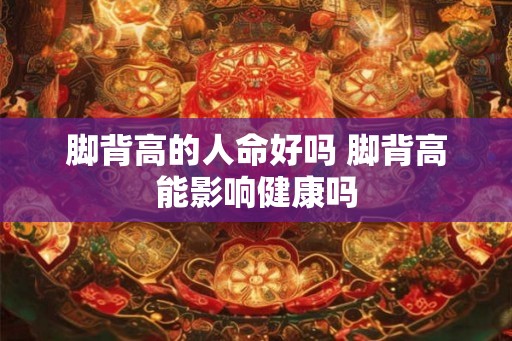 脚背高的人命好吗 脚背高能影响健康吗