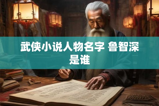 武侠小说人物名字 鲁智深是谁 武侠小说人物名字 鲁智深是谁