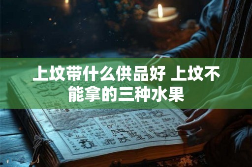 上坟带什么供品好 上坟不能拿的三种水果