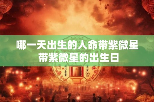 哪一天出生的人命带紫微星 带紫微星的出生日