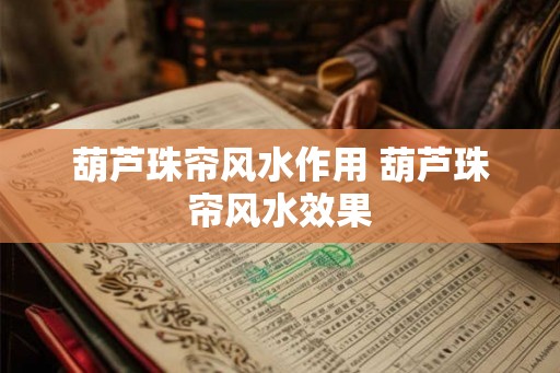 葫芦珠帘风水作用 葫芦珠帘风水效果 葫芦珠帘风水作用 葫芦珠帘风水效果