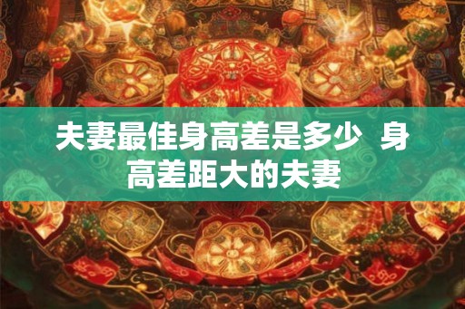 夫妻最佳身高差是多少  身高差距大的夫妻