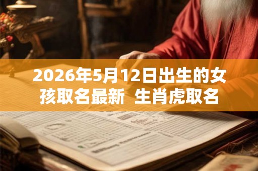 2026年5月12日出生的女孩取名最新  生肖虎取名