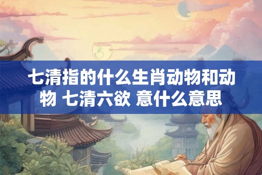 七清指的什么生肖动物和动物 七清六欲 意什么意思