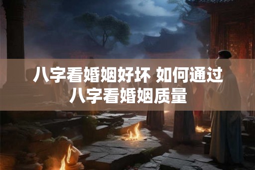 八字看婚姻好坏 如何通过八字看婚姻质量
