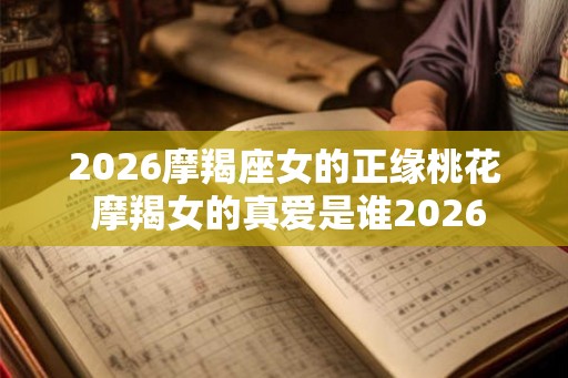 2026摩羯座女的正缘桃花 摩羯女的真爱是谁2026