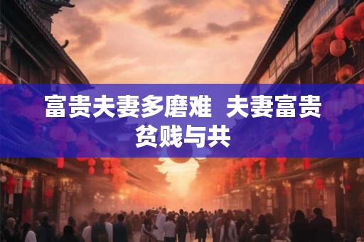 富贵夫妻多磨难  夫妻富贵贫贱与共