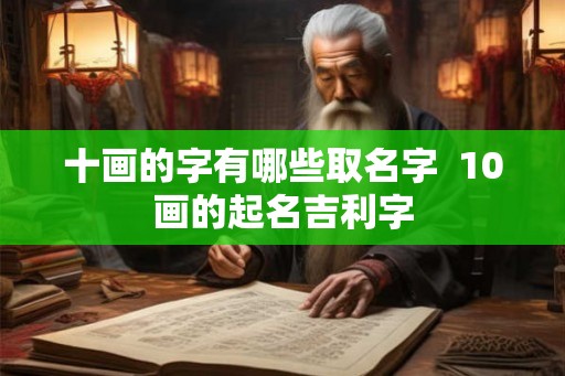 十画的字有哪些取名字  10画的起名吉利字