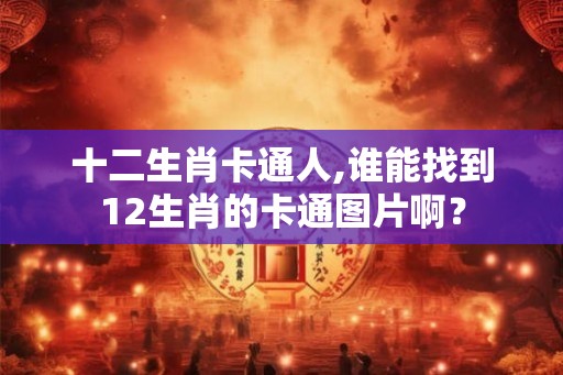 十二生肖卡通人,谁能找到12生肖的卡通图片啊？