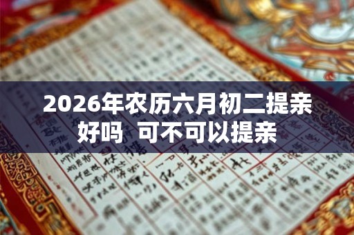 2026年农历六月初二提亲好吗  可不可以提亲