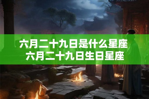 六月二十九日是什么星座 六月二十九日生日星座