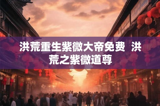 洪荒重生紫微大帝免费  洪荒之紫微道尊
